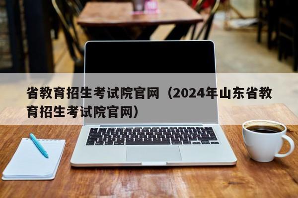 省教育招生考试院官网（2024年山东省教育招生考试院官网）