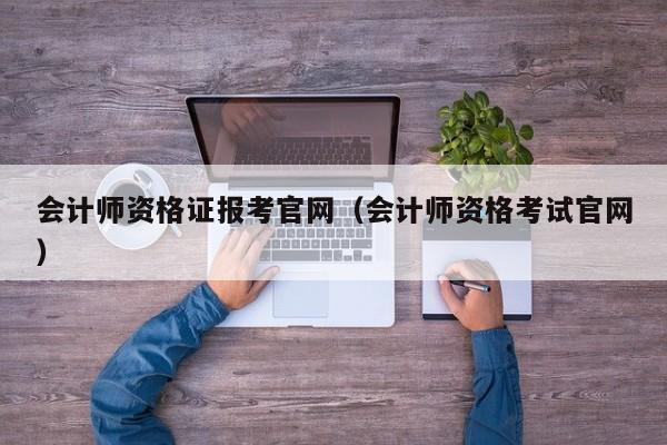 会计师资格证报考官网（会计师资格考试官网）