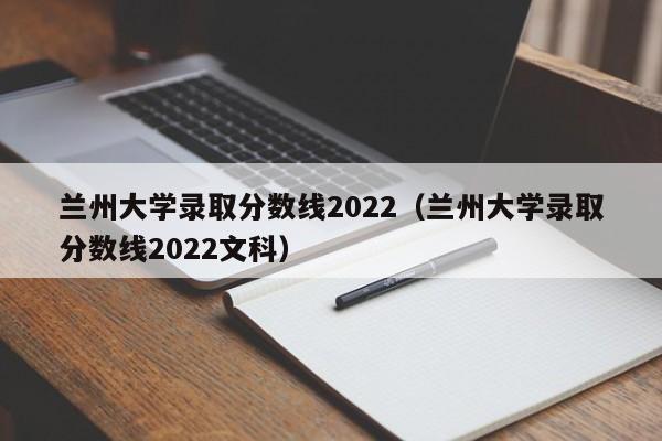 兰州大学录取分数线2022（兰州大学录取分数线2022文科）