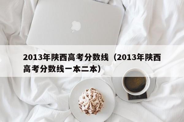 2013年陕西高考分数线（2013年陕西高考分数线一本二本）