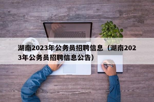 湖南2023年公务员招聘信息（湖南2023年公务员招聘信息公告）