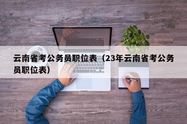 云南省考公务员职位表（23年云南省考公务员职位表）