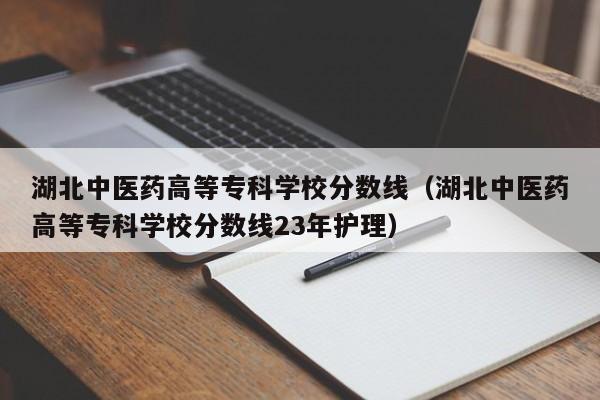 湖北中医药高等专科学校分数线（湖北中医药高等专科学校分数线23年护理）