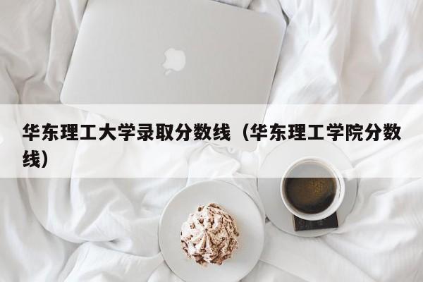 华东理工大学录取分数线（华东理工学院分数线）