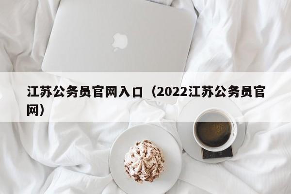 江苏公务员官网入口（2022江苏公务员官网）