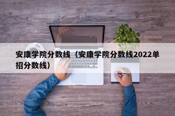 安康学院分数线（安康学院分数线2022单招分数线）