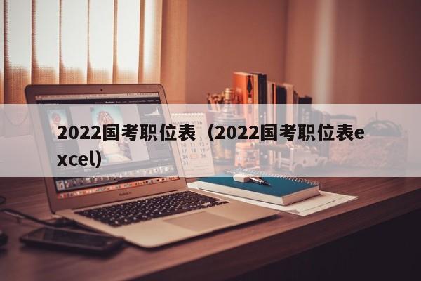 2022国考职位表（2022国考职位表excel）