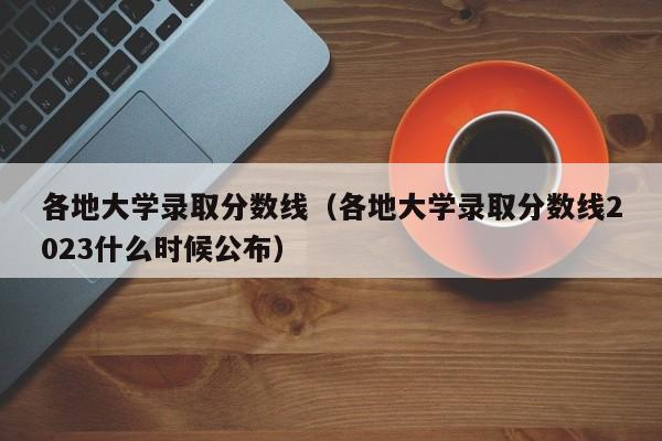 各地大学录取分数线（各地大学录取分数线2023什么时候公布）