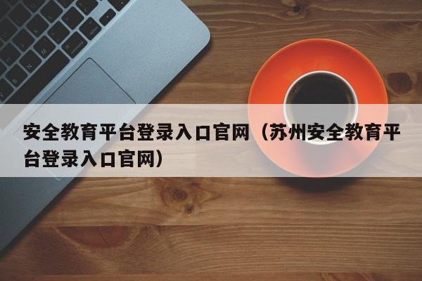 安全教育平台登录入口官网（苏州安全教育平台登录入口官网）