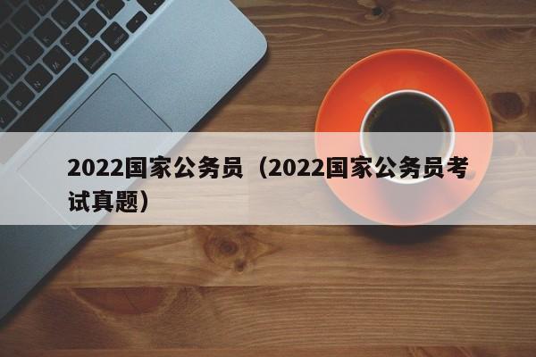 2022国家公务员（2022国家公务员考试真题）