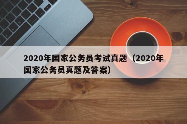 2020年国家公务员考试真题（2020年国家公务员真题及答案）