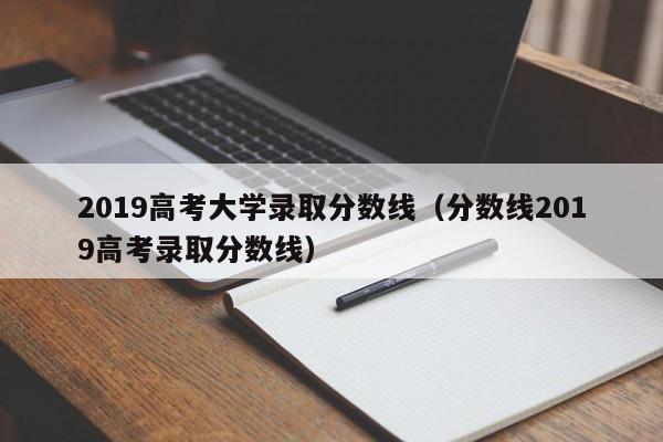 2019高考大学录取分数线（分数线2019高考录取分数线）