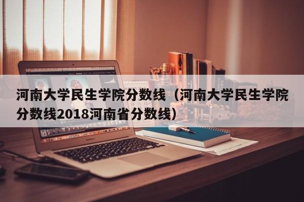 河南大学民生学院分数线（河南大学民生学院分数线2018河南省分数线）