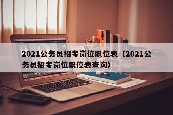 2021公务员招考岗位职位表（2021公务员招考岗位职位表查询）