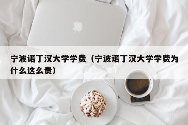 宁波诺丁汉大学学费（宁波诺丁汉大学学费为什么这么贵）