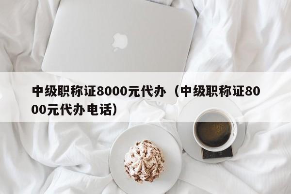 中级职称证8000元代办（中级职称证8000元代办电话）