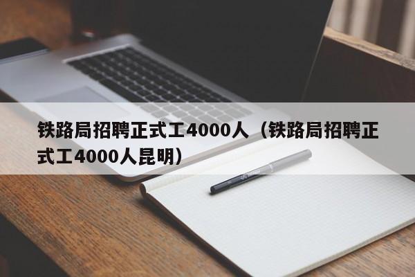 铁路局招聘正式工4000人（铁路局招聘正式工4000人昆明）