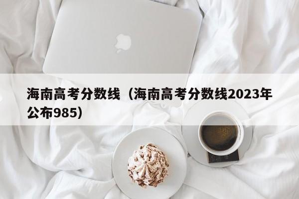 海南高考分数线（海南高考分数线2023年公布985）