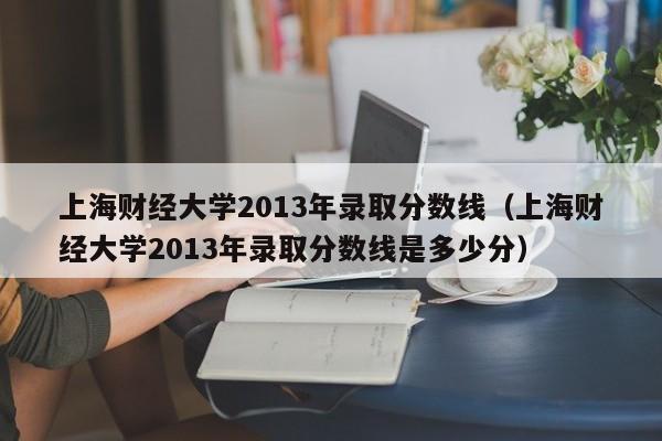 上海财经大学2013年录取分数线（上海财经大学2013年录取分数线是多少分）