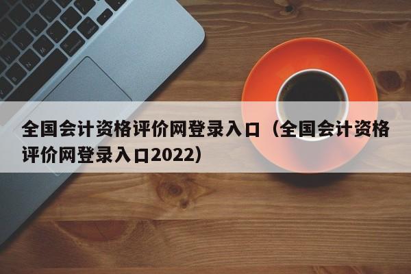 全国会计资格评价网登录入口（全国会计资格评价网登录入口2022）