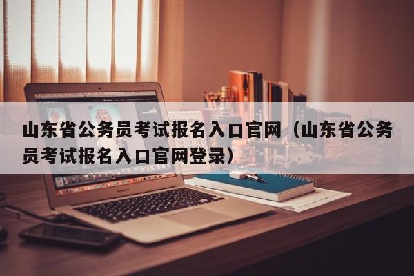 山东省公务员考试报名入口官网（山东省公务员考试报名入口官网登录）