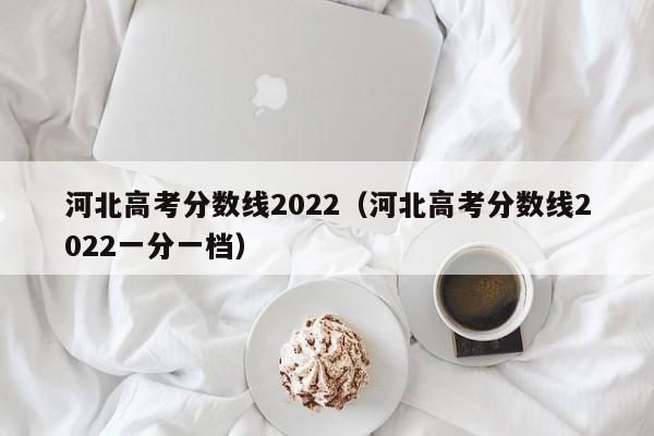 河北高考分数线2022（河北高考分数线2022一分一档）