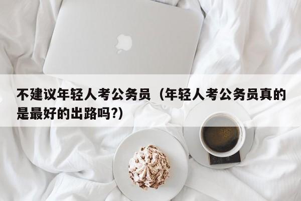 不建议年轻人考公务员（年轻人考公务员真的是最好的出路吗?）