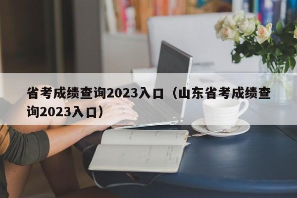 省考成绩查询2023入口（山东省考成绩查询2023入口）