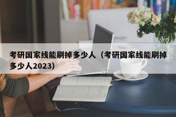 考研国家线能刷掉多少人（考研国家线能刷掉多少人2023）