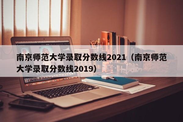 南京师范大学录取分数线2021（南京师范大学录取分数线2019）