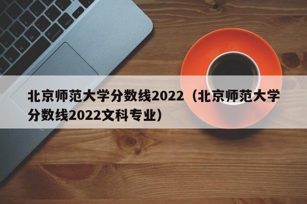 北京师范大学分数线2022（北京师范大学分数线2022文科专业）