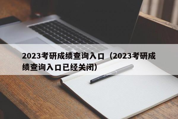 2023考研成绩查询入口（2023考研成绩查询入口已经关闭）