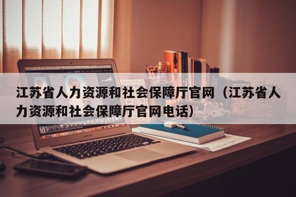 江苏省人力资源和社会保障厅官网（江苏省人力资源和社会保障厅官网电话）