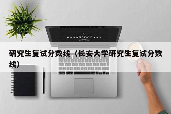 研究生复试分数线（长安大学研究生复试分数线）