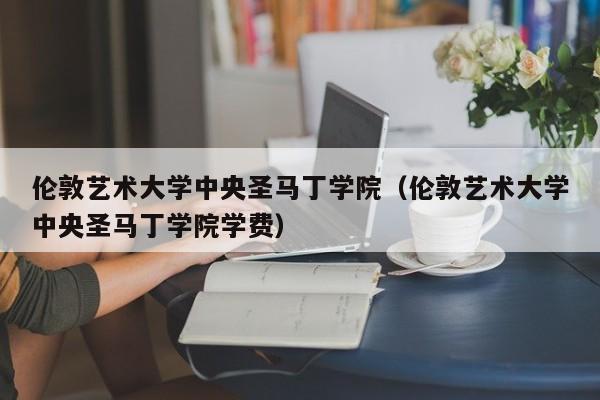 伦敦艺术大学中央圣马丁学院（伦敦艺术大学中央圣马丁学院学费）