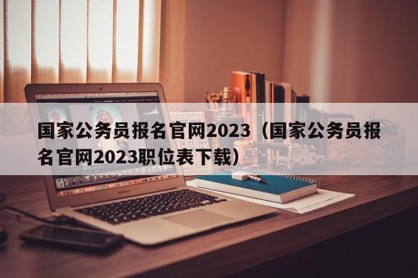 国家公务员报名官网2023（国家公务员报名官网2023职位表下载）