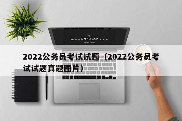 2022公务员考试试题（2022公务员考试试题真题图片）