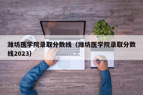 潍坊医学院录取分数线（潍坊医学院录取分数线2023）