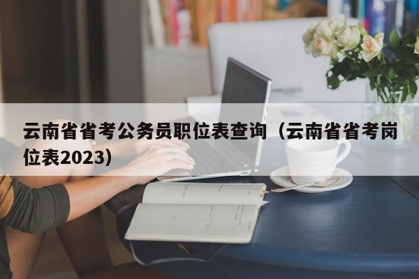 云南省省考公务员职位表查询（云南省省考岗位表2023）