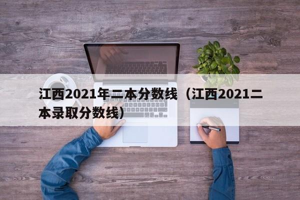 江西2021年二本分数线（江西2021二本录取分数线）