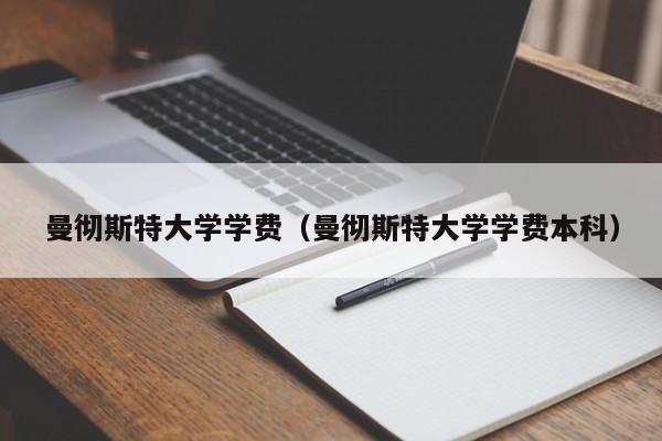 曼彻斯特大学学费（曼彻斯特大学学费本科）