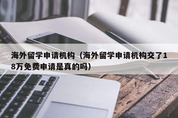 海外留学申请机构（海外留学申请机构交了18万免费申请是真的吗）