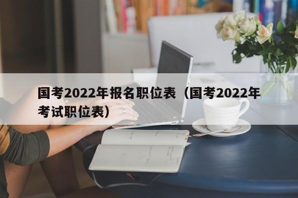 国考2022年报名职位表（国考2022年考试职位表）