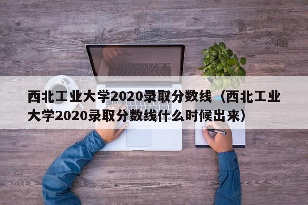 西北工业大学2020录取分数线（西北工业大学2020录取分数线什么时候出来）