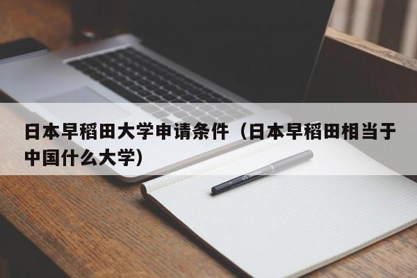 日本早稻田大学申请条件（日本早稻田相当于中国什么大学）