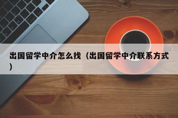 出国留学中介怎么找（出国留学中介联系方式）