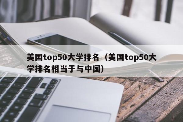 美国top50大学排名（美国top50大学排名相当于与中国）