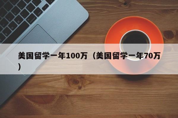 美国留学一年100万（美国留学一年70万）