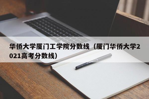 华侨大学厦门工学院分数线（厦门华侨大学2021高考分数线）