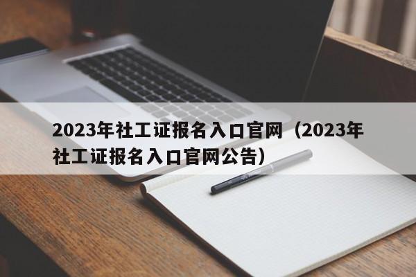 2023年社工证报名入口官网（2023年社工证报名入口官网公告）